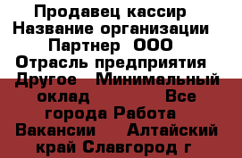 Продавец-кассир › Название организации ­ Партнер, ООО › Отрасль предприятия ­ Другое › Минимальный оклад ­ 46 000 - Все города Работа » Вакансии   . Алтайский край,Славгород г.